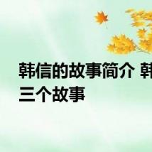 韩信的故事简介 韩信的三个故事