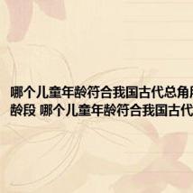 哪个儿童年龄符合我国古代总角所指的年龄段 哪个儿童年龄符合我国古代总角