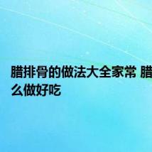 腊排骨的做法大全家常 腊排骨怎么做好吃