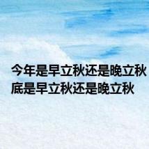 今年是早立秋还是晚立秋 今年到底是早立秋还是晚立秋
