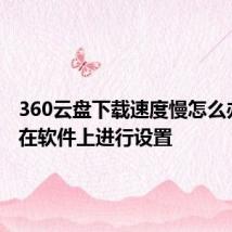 360云盘下载速度慢怎么办 可以在软件上进行设置