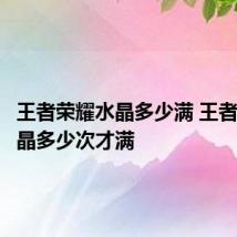 王者荣耀水晶多少满 王者荣耀水晶多少次才满