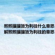 熙熙攘攘皆为利往什么意思 怎么理解熙熙攘攘皆为利往的意思