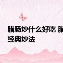 腊肠炒什么好吃 腊肠的经典炒法