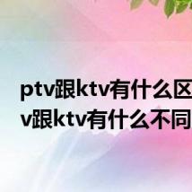 ptv跟ktv有什么区别 ptv跟ktv有什么不同