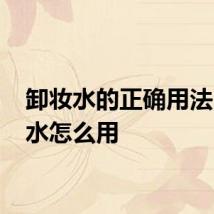 卸妆水的正确用法 卸妆水怎么用
