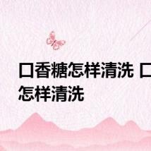 口香糖怎样清洗 口香糖怎样清洗