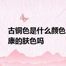 古铜色是什么颜色 是健康的肤色吗