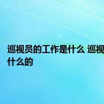 巡视员的工作是什么 巡视员是做什么的