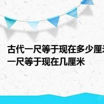 古代一尺等于现在多少厘米 古代一尺等于现在几厘米