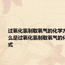 过氧化氢制取氧气的化学方程式 什么是过氧化氢制取氧气的化学方程式