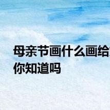 母亲节画什么画给妈妈 你知道吗