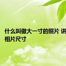 什么叫做大一寸的照片 讲解各种相片尺寸