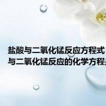 盐酸与二氧化锰反应方程式 浓盐酸与二氧化锰反应的化学方程是什么