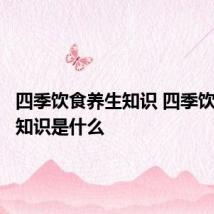 四季饮食养生知识 四季饮食养生知识是什么