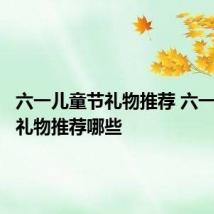 六一儿童节礼物推荐 六一儿童节礼物推荐哪些