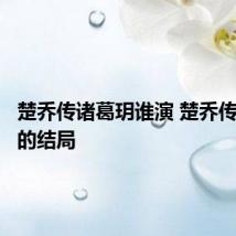 楚乔传诸葛玥谁演 楚乔传诸葛玥的结局