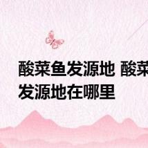 酸菜鱼发源地 酸菜鱼的发源地在哪里