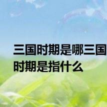 三国时期是哪三国 三国时期是指什么