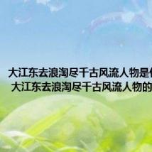大江东去浪淘尽千古风流人物是什么意思 大江东去浪淘尽千古风流人物的原文