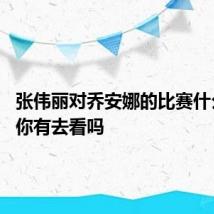 张伟丽对乔安娜的比赛什么时间 你有去看吗