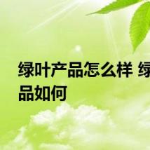 绿叶产品怎么样 绿叶产品如何