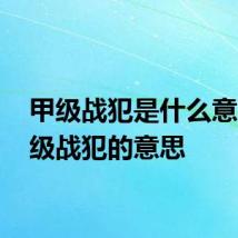 甲级战犯是什么意思 甲级战犯的意思