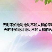 天时不如地利地利不如人和的意思是什么 天时不如地利地利不如人和的含义
