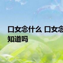 口女念什么 口女念法你知道吗