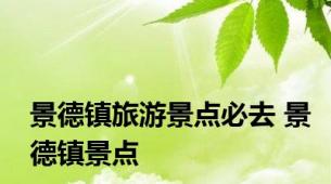 景德镇旅游景点必去 景德镇景点