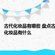 古代化妆品有哪些 盘点古代人的化妆品有什么