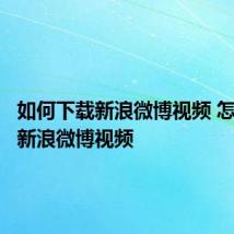 如何下载新浪微博视频 怎样下载新浪微博视频