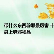 带什么东西辟邪最厉害 十大带在身上辟邪物品