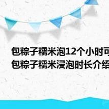 包粽子糯米泡12个小时可以吗 包粽子糯米浸泡时长介绍