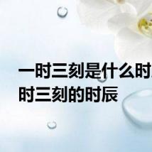 一时三刻是什么时辰 一时三刻的时辰