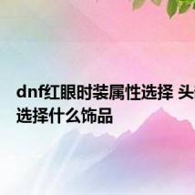 dnf红眼时装属性选择 头部应该选择什么饰品