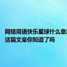 网络用语快乐星球什么意思 看完这篇文章你知道了吗
