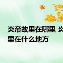 炎帝故里在哪里 炎帝故里在什么地方