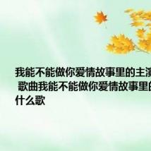 我能不能做你爱情故事里的主演是什么歌 歌曲我能不能做你爱情故事里的主演是什么歌