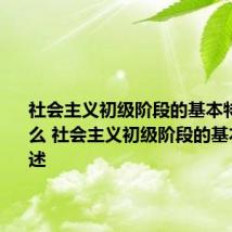 社会主义初级阶段的基本特征是什么 社会主义初级阶段的基本特征简述