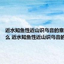 近水知鱼性近山识鸟音的意思是什么 近水知鱼性近山识鸟音的出处