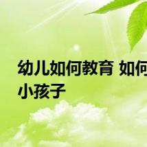 幼儿如何教育 如何教育小孩子