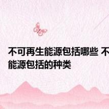 不可再生能源包括哪些 不可再生能源包括的种类
