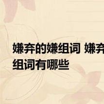 嫌弃的嫌组词 嫌弃的嫌组词有哪些