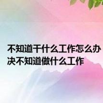 不知道干什么工作怎么办 怎么解决不知道做什么工作