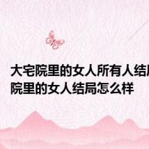大宅院里的女人所有人结局 大宅院里的女人结局怎么样
