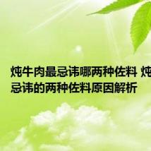 炖牛肉最忌讳哪两种佐料 炖牛肉最忌讳的两种佐料原因解析