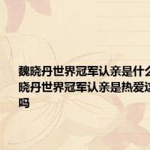 魏晓丹世界冠军认亲是什么节目 魏晓丹世界冠军认亲是热爱这个节目吗