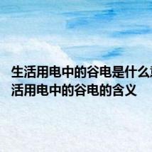 生活用电中的谷电是什么意思 生活用电中的谷电的含义