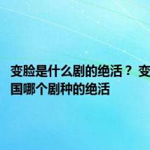 变脸是什么剧的绝活? 变脸是我国哪个剧种的绝活